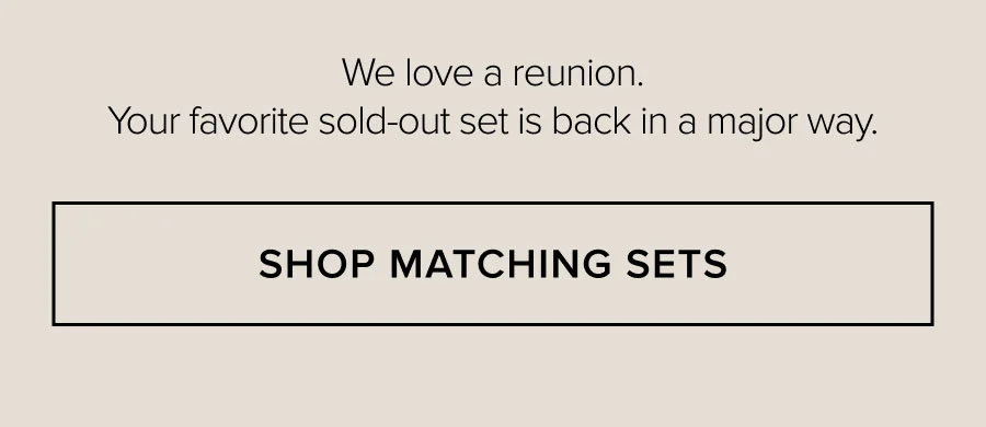 We love a reunion. Your favorite sold-out set is back in a major way. SHOP MATCHING SETS
