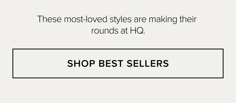 These most-loved styles are making their rounds at HQ. SHOP BEST SELLERS