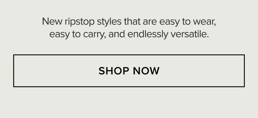 New ripstop styles that are easy to wear, easy to carry, and endlessly versatile. SHOP NOW