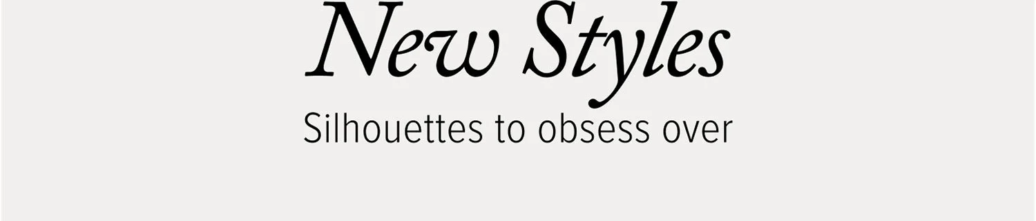 New Styles. Silhouettes to obsess over