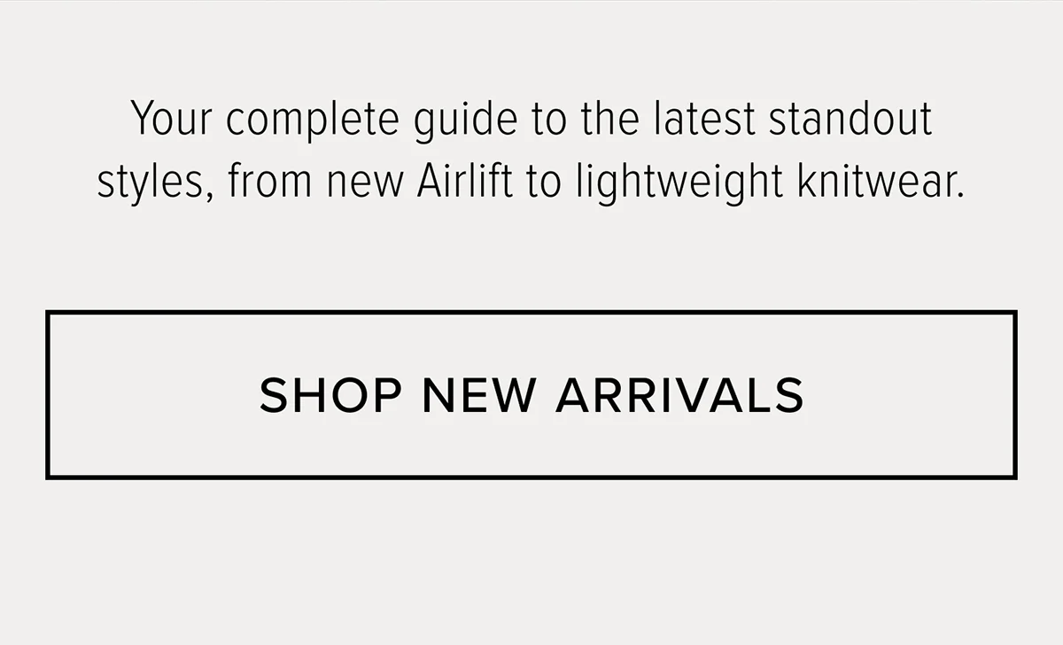 YOUR COMPLET GUIDE TO THE LATEST STANDOUT STYLES, FROM NEW ARIFLIT TO LIGHTWEIGHT KNITWEAR SHOP NEW ARRIVALS