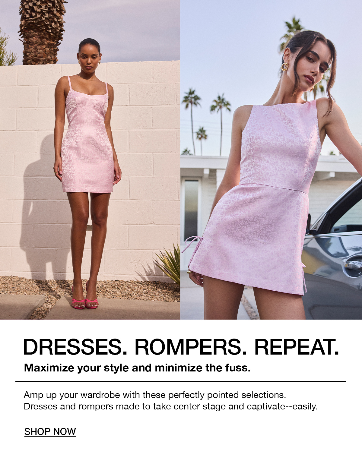 Dresses. Rompers. Repeat. Maximize your style and minimize the fuss. Shop now. 