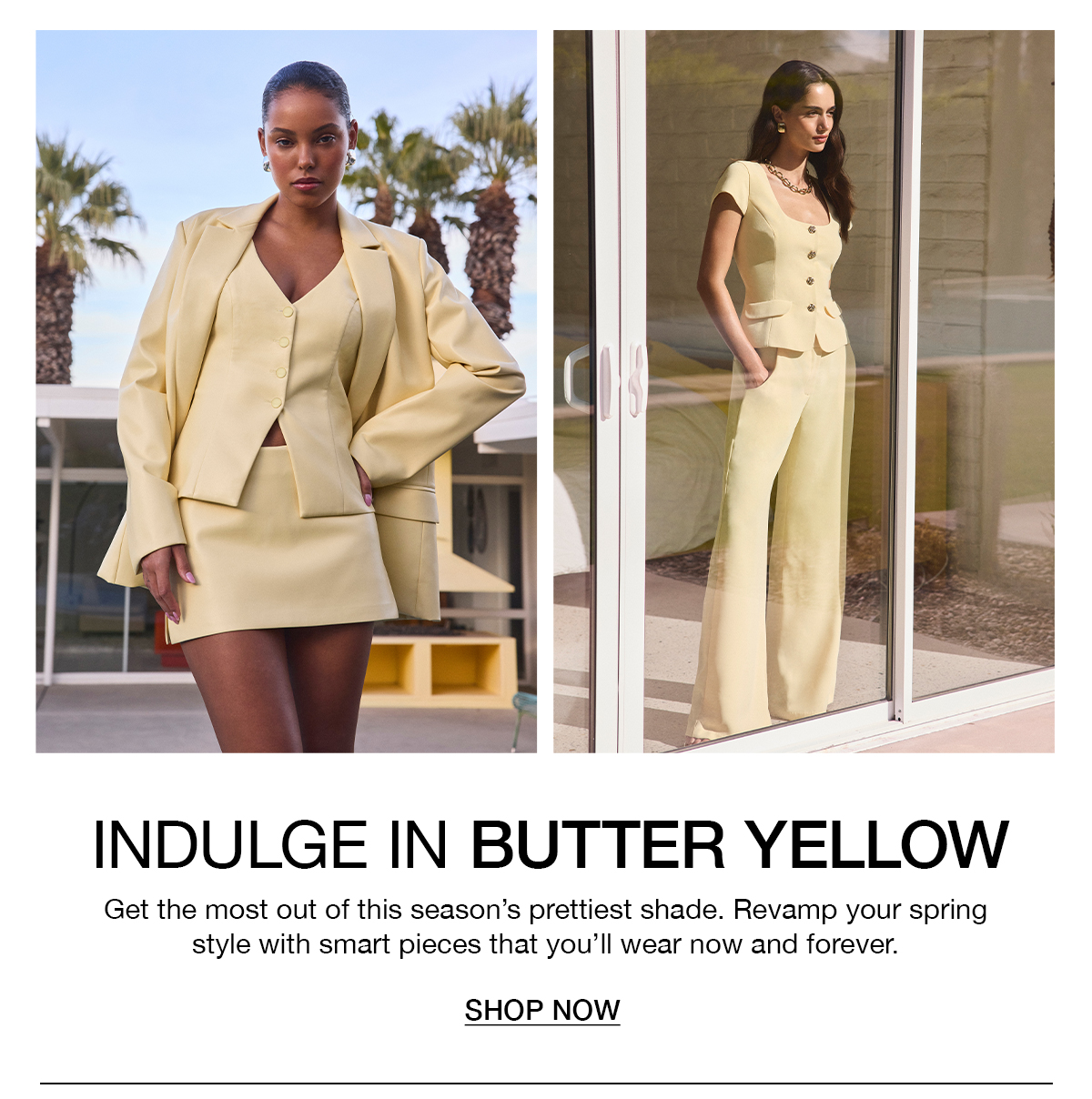 Indulge in butter yellow. Get the most out of this season's prettiest shade. Revamp your spring style with smart pieces that you'll wear now and forever. Shop now. 