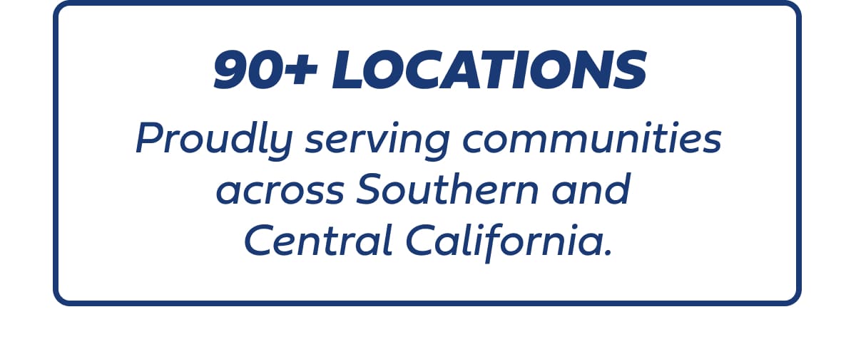 90+ Locations: Proudly serving communities across Southern and Central California.