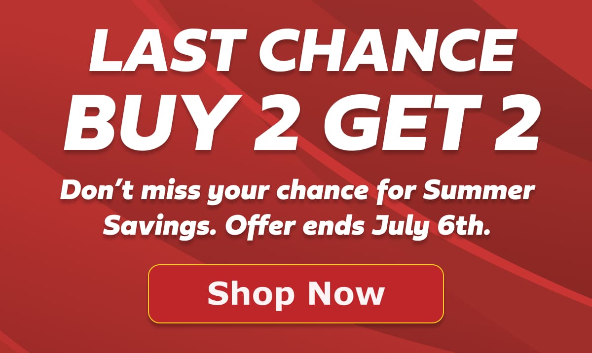 Last Chance. Buy 2 Get 2. Don't miss your chance for Summer Savings. Offer ends July 6th. 
