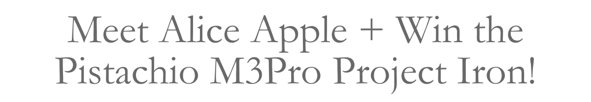 Meet Alice Apple + Win the Pistachio M3Pro Project Iron!