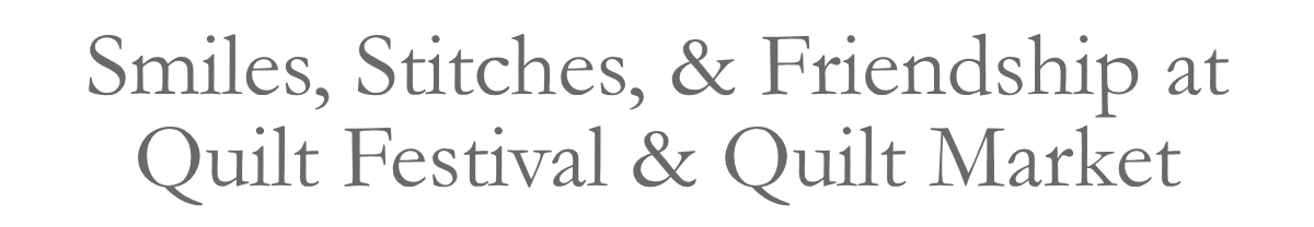 Smiles, Stitches, & Friendship at Quilt Festival & Quilt Market