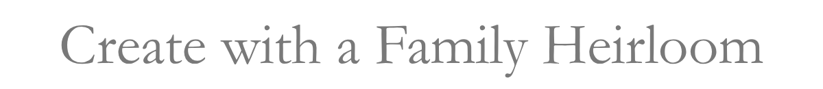 Create with a Family Heirloom