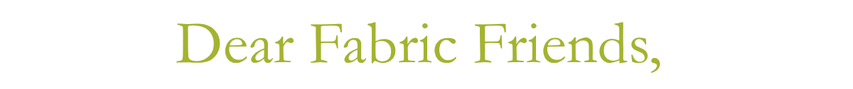 Dear Fabric Friends,&nbsp;
