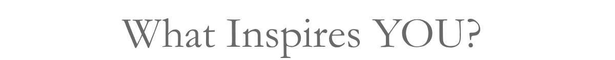 What Inspires YOU?&nbsp;
