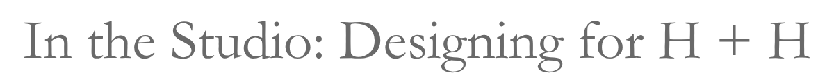 In the Studio: Designing for H + H