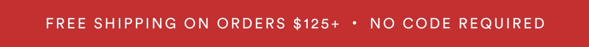 FREE SHIPPING ON ORDERS $125+ ・ NO CODE REQUIRED