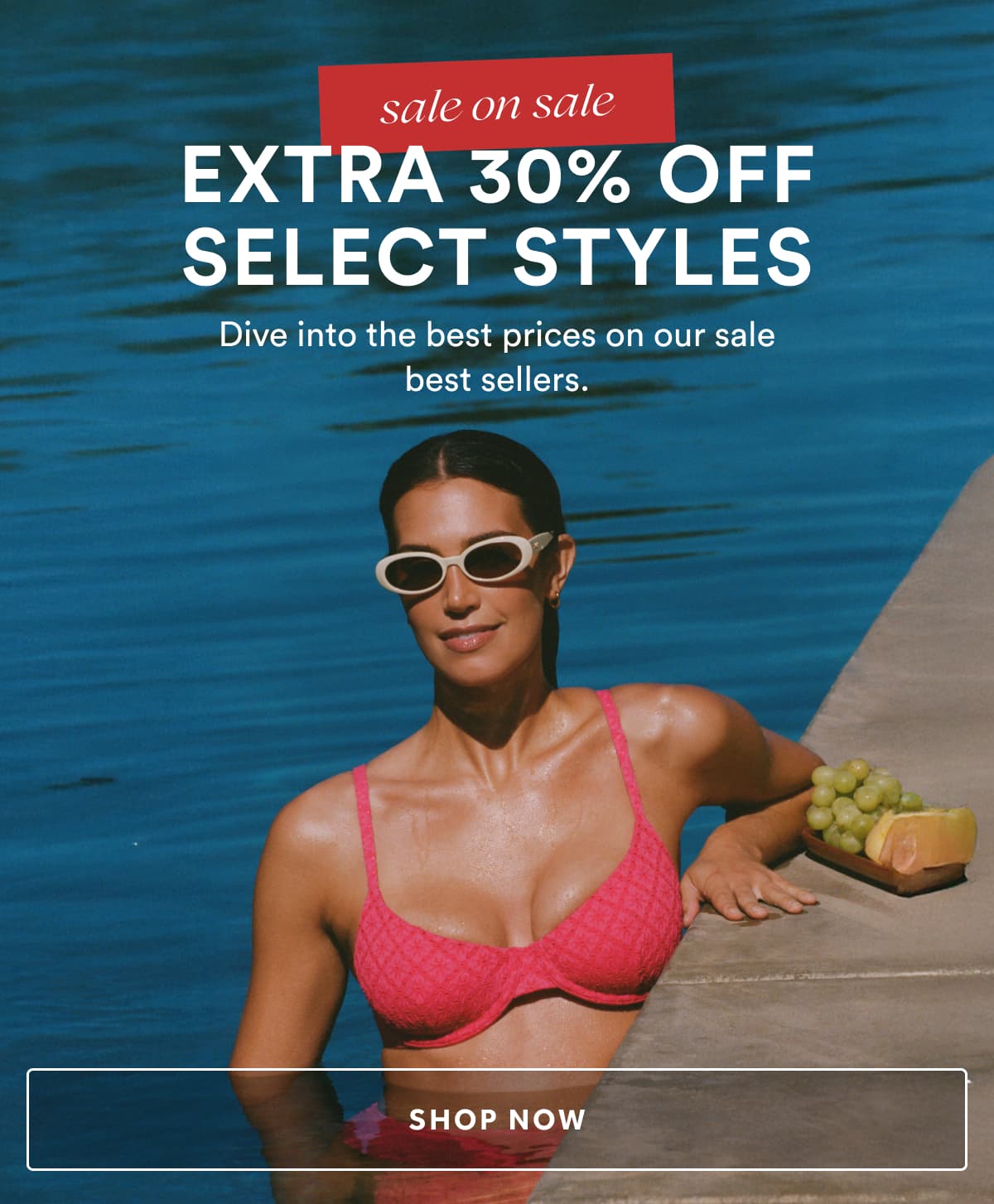 sale on sale | EXTRA 30% OFF SELECT STYLES | Dive into the best prices on our sale best sellers. | SHOP NOW