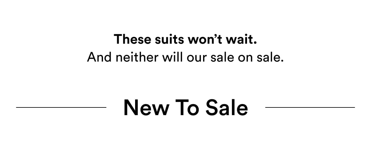 These suits won’t wait. And neither will our sale on sale. | New To Sale