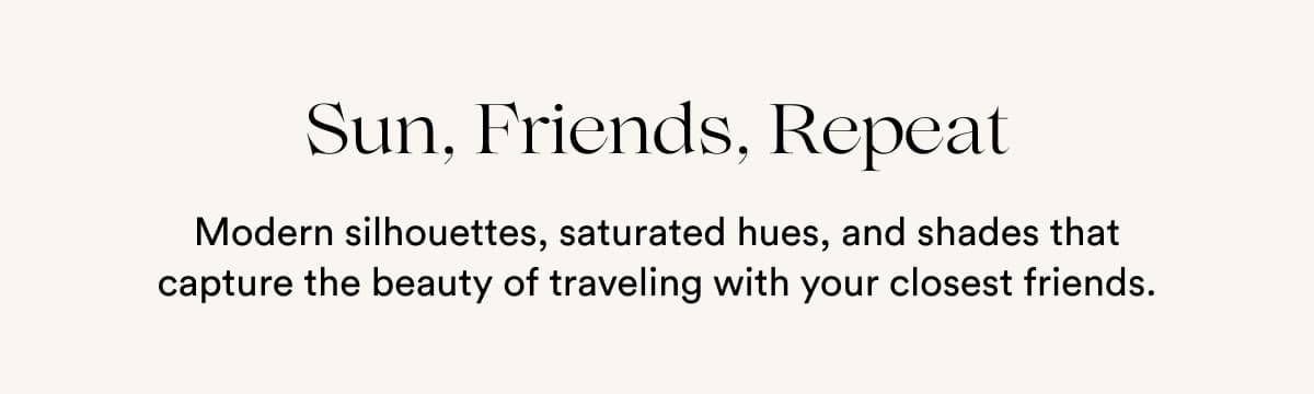 Sun, Friends, Repeat | Modern silhouettes, saturated hues, and shades that capture the beauty of traveling with your closest friends.
