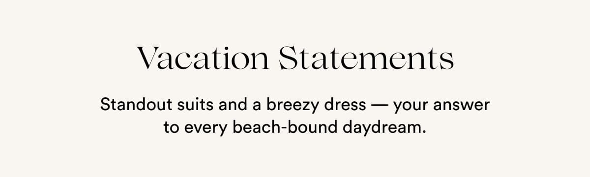 Vacation Statements | Standout suits and a breezy dress — your answer to every beach-bound daydream.