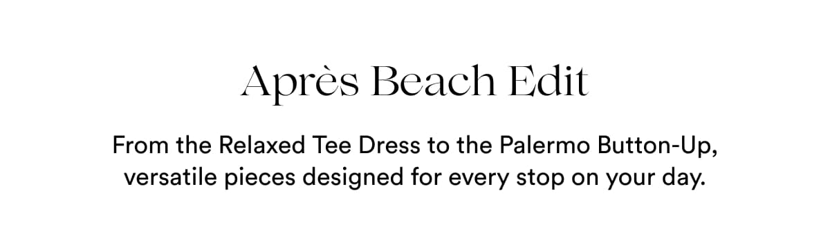 Après Beach Edit | From the Relaxed Tee Dress to the Palermo Button-Up, versatile pieces designed for every stop on your day.