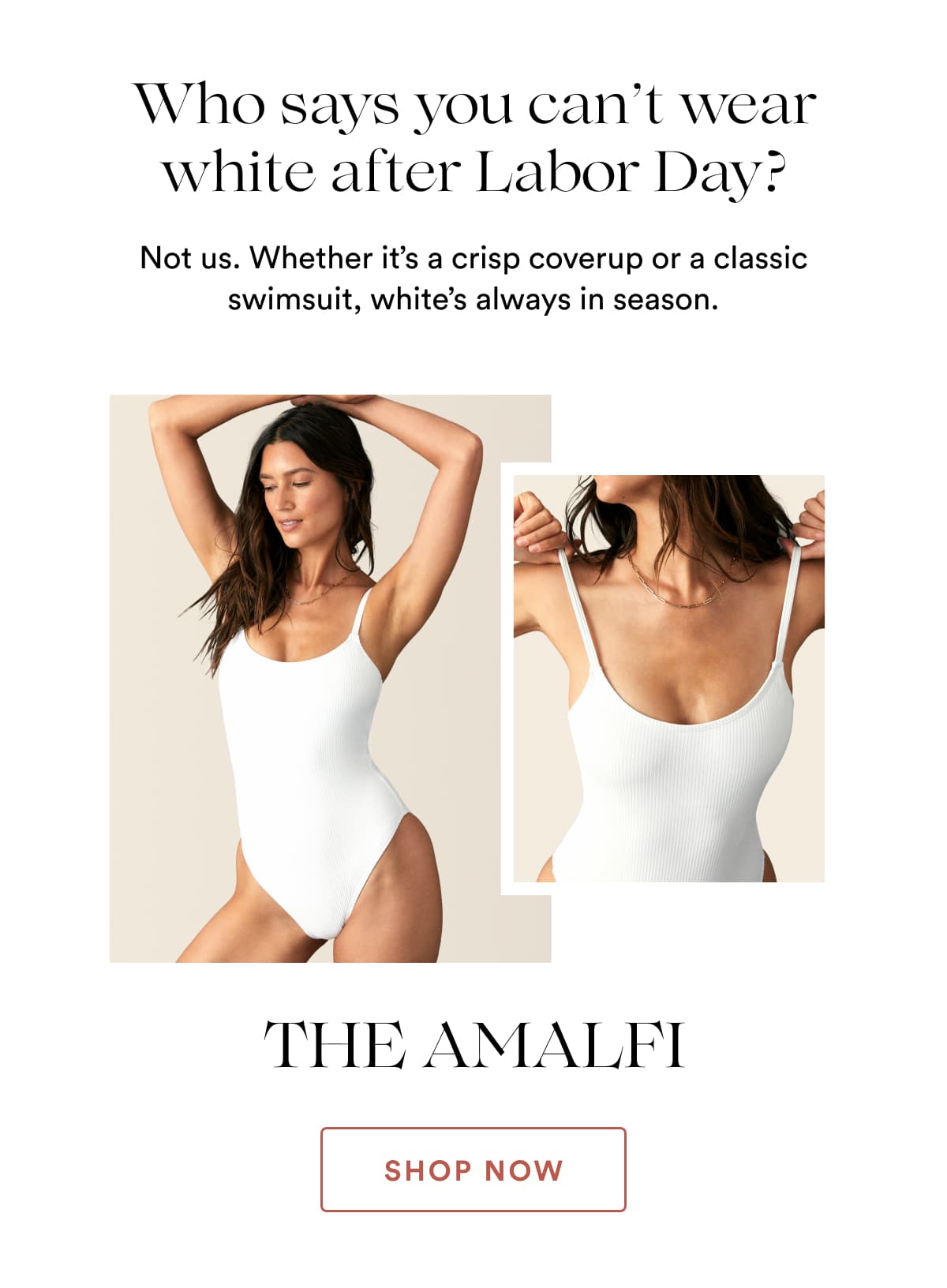 Who says you can’t wear white after Labor Day? | Not us. Whether it’s a crisp coverup or a classic swimsuit, white’s always in season. | THE AMALFI | SHOP NOW