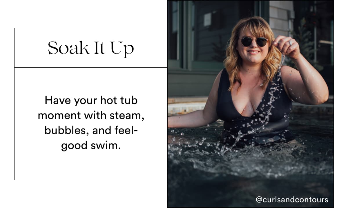 Soak It Up | Have your hot tub moment with steam, bubbles, and feel-good swim.