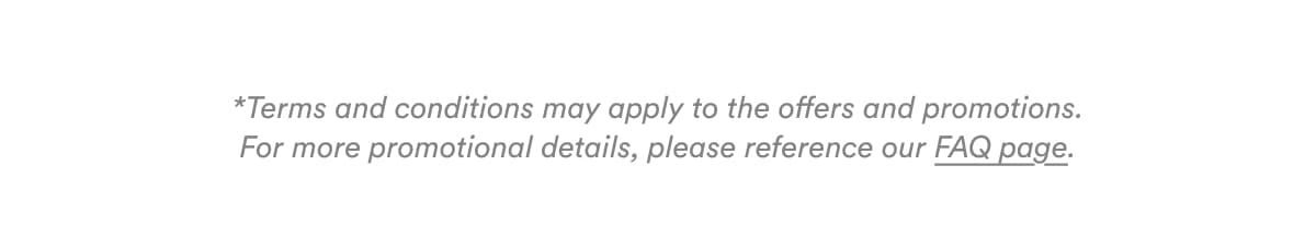 *Terms and conditions may apply to the offers and promotions. For more promotional details, please reference our FAQ page.