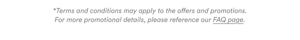 *Terms and conditions may apply to the offers and promotions. For more promotional details, please reference our FAQ page.