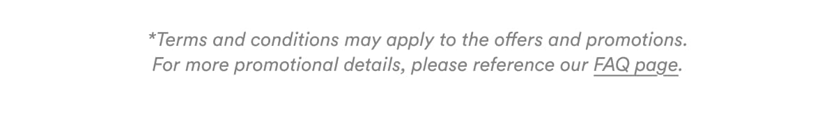 *Terms and conditions may apply to the offers and promotions. For more promotional details, please reference our FAQ page.