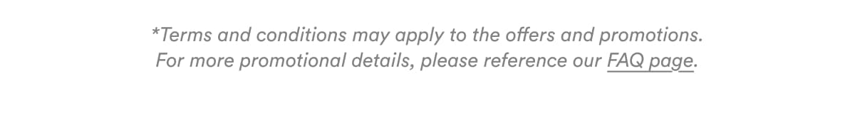 *Terms and conditions may apply to the offers and promotions. For more promotional details, please reference our FAQ page.