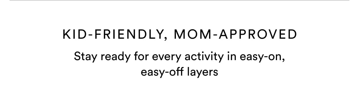 KID-FRIENDLY, MOM-APPROVED | Stay ready for every activity in easy-on, easy-off layers