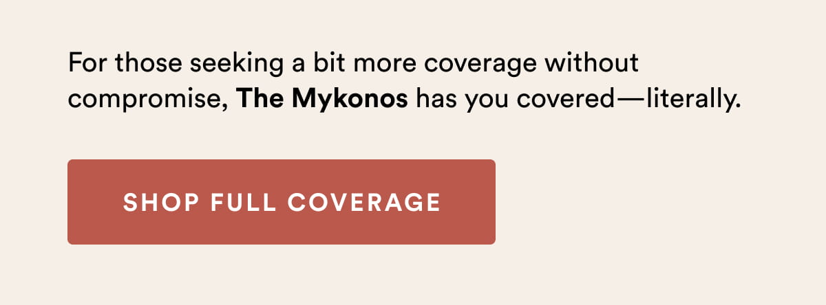 For those seeking a bit more coverage without compromise, the Mykonos has you covered—literally. | SHOP FULL COVERAGE