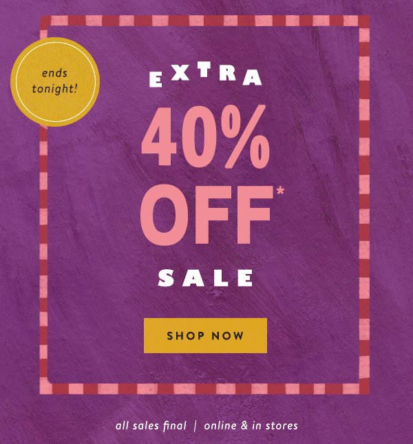 ends tonight! extra 40% off sale, shop now, all sales final, online and in stores