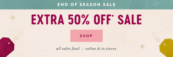 our end of season sale just got better! NOW, EXTRA 50% OFF* SALE don't miss out >  all sales final | online & in stores