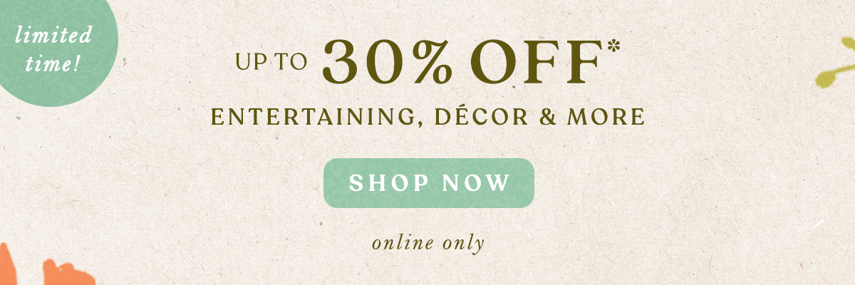 limited time! Up to 30% OFF* Entertaining, Décor & More shop now >