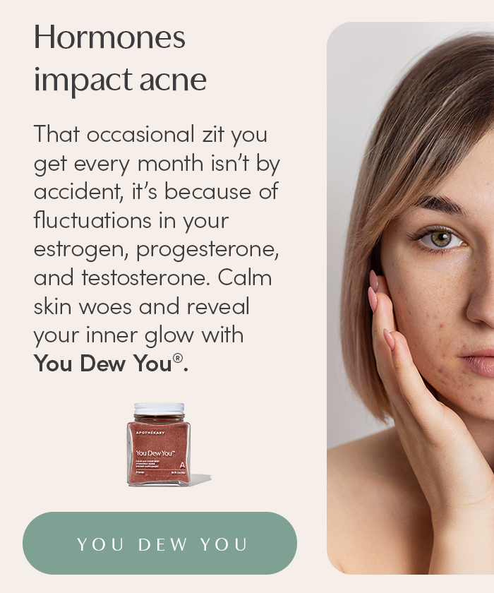 That occasional zit you get every month isn’t by accident, it’s because of fluctuations in your estrogen, progesterone, and testosterone. Calm skin woes and reveal your inner glow with You Dew You®.