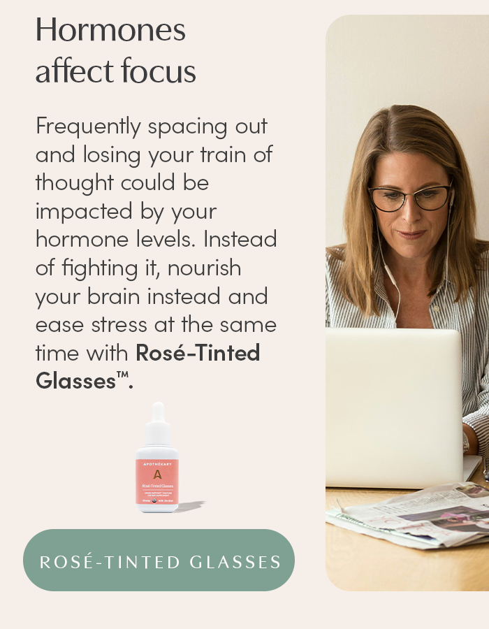 Frequently spacing out and losing your train of thought could be impacted by your hormone levels. Instead of fighting it, nourish your brain instead and ease stress at the same time with Rosé-Tinted Glasses™.