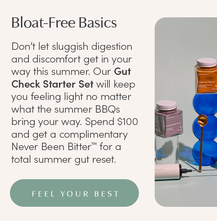 Don’t let sluggish digestion and discomfort get in your way this summer. Our Gut Check Starter Set will keep you feeling light no matter what the summer BBQs bring your way. Spend $100 and get a complimentary Never Been Bitter™ for a total summer gut reset.