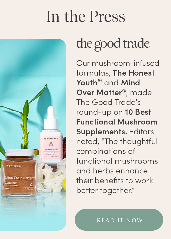 Our mushroom-infused formulas, The Honest Youth ™  and Mind Over Matter ™  made The Good Trade’s round-up on 10 Best Functional Mushroom Supplements. Editors noted, “The thoughtful combinations of functional mushrooms and herbs enhance their benefits to work better together.”