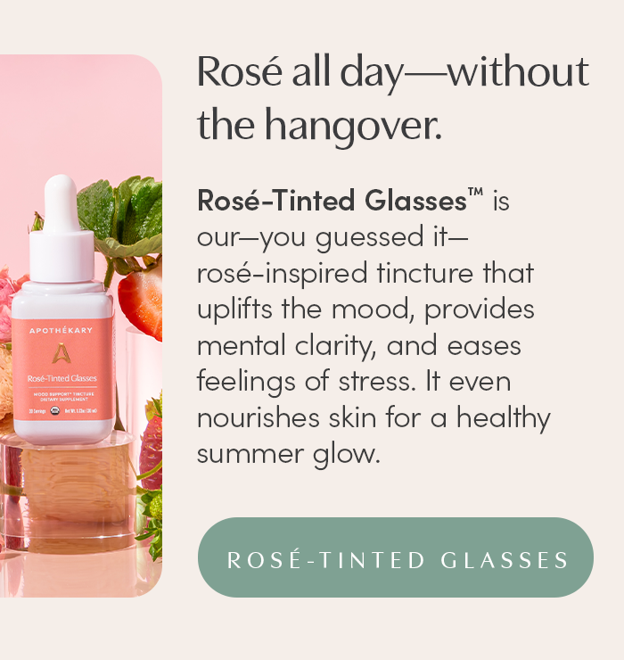 Rosé all day—without the hangover. Rosé-Tinted Glasses™ is our—you guessed it—rosé-inspired tincture that uplifts the mood, provides mental clarity, and eases feelings of stress. It even nourishes skin for a healthy summer glow. 