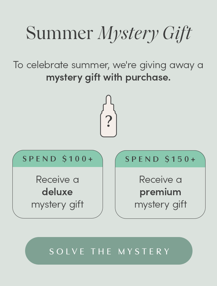 ummer Mystery Gift  To celebrate summer, we're giving away a mystery gift with purchase.  Spend $100+, receive a complimentary gift ($39 value) Spend $150+, receive a complimentary gift ($69 value) 