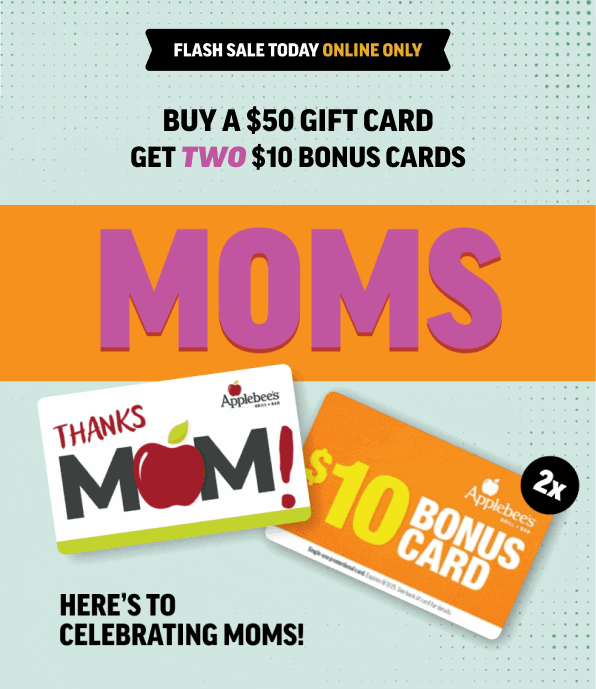 Flash sale today online only. Buy a $50 gift card, get two $10 bonus cards. Here's to celebrating moms!