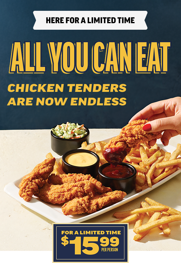 Here For A Limited Time. All You Can Eat. Chicken Tenders Are Now Endless. For A Limited Time $15.99 Per Person.
