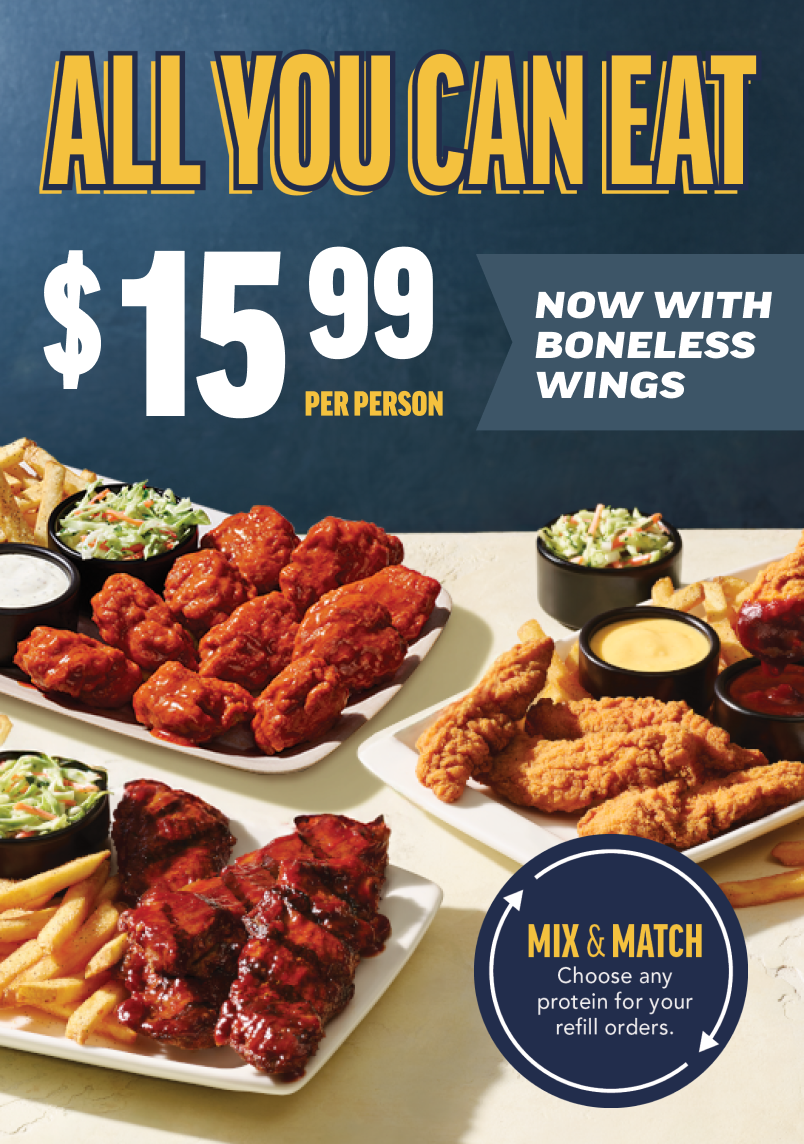 All You Can Eat. $15.99 per person. Now with Boneless Wings. Mix & Match - Choose any protein for your refill orders.