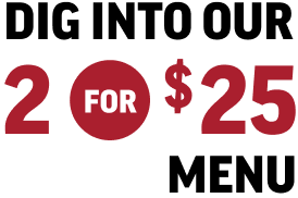 Dig Into Our 2 For $25 Menu