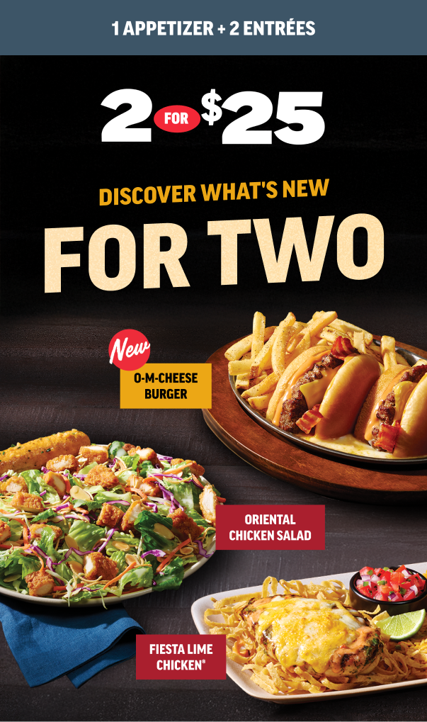 2 for $25. Featuring: NEW O-M-Cheeseburger, Oriental Chicken Salad, and Fiesta Lime Chicken