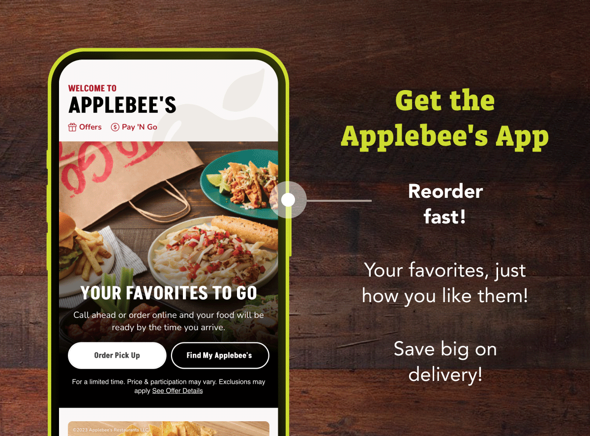 Get the Applebee's App - reorder your favorites fast, just how you like them! Save big on delivery!
