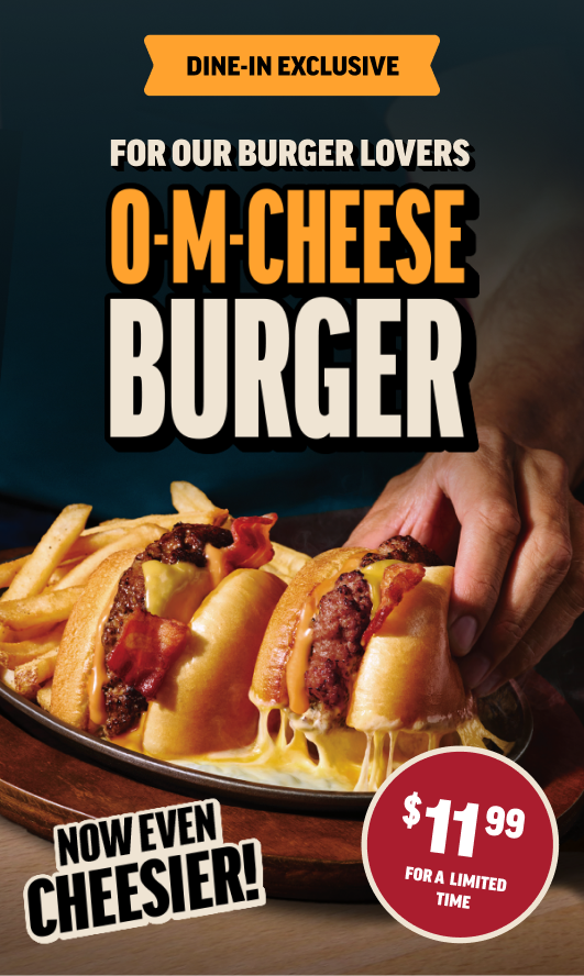 Dine-in exclusive: For our burger lovers. O-M-Cheese burger. Now even cheesier. $11.99 for a limited time.