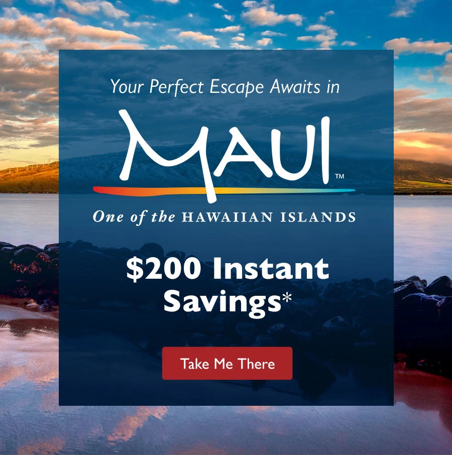 Your Perfect Escape Awaits in Maui, one of the Hawaiian Islands. $200 Instant Savings.* Take Me There.