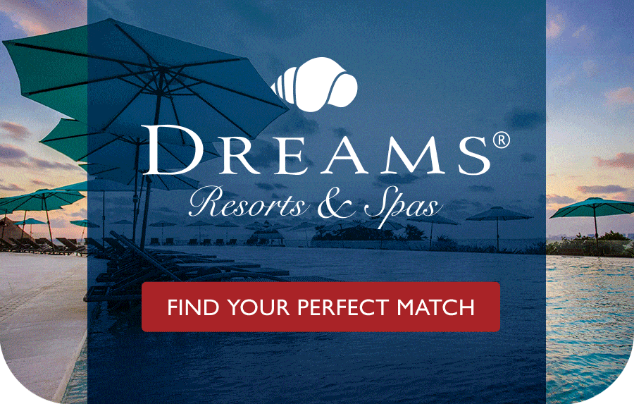 Dreams Resorts and Spas, Secrets Resorts and Spas, Sunscape Resorts and Spas. Find Your Perfect Match.