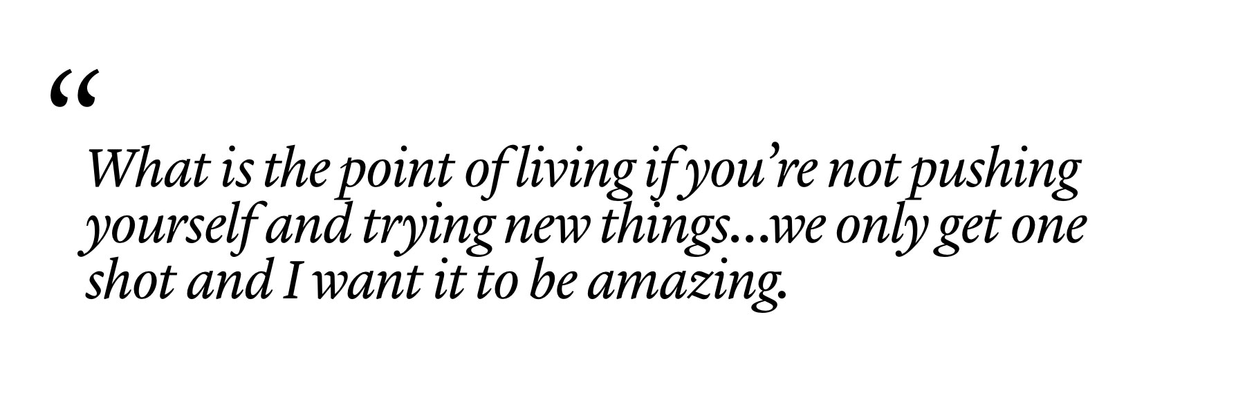 "What is the point of living if you’re not pushing yourself and trying new things…we only get one shot and I want it to be amazing."
