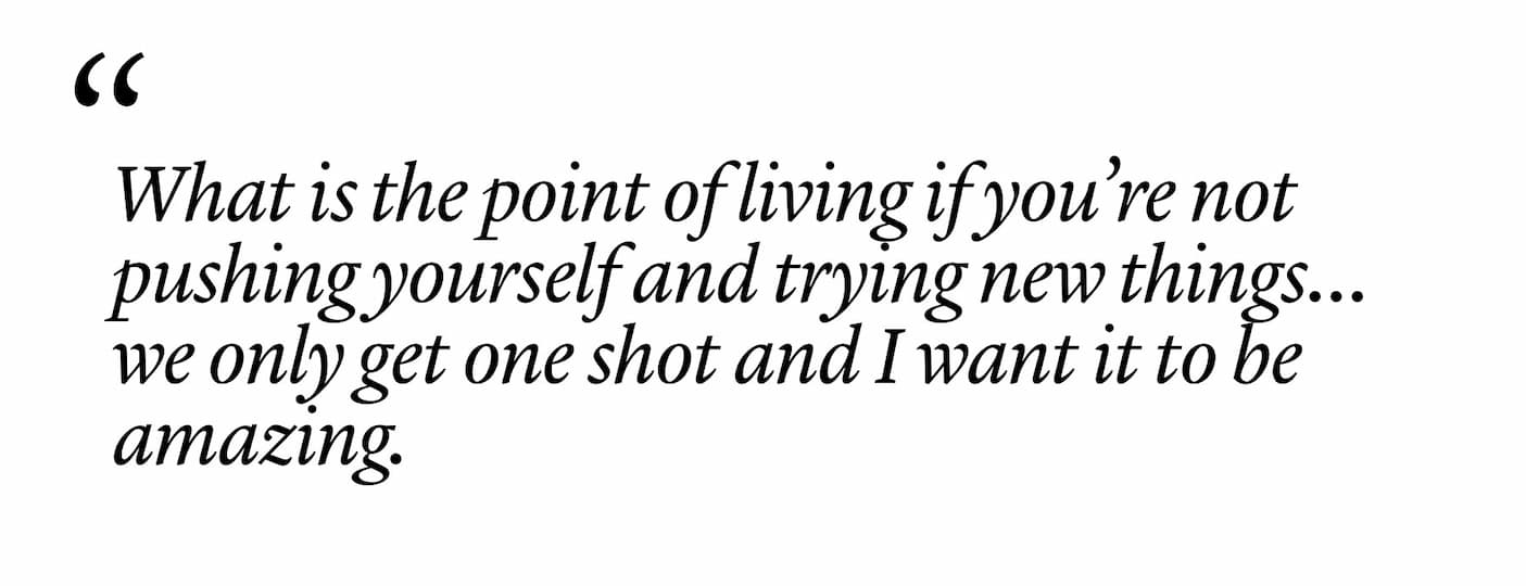 "What is the point of living if you’re not pushing yourself and trying new things…we only get one shot and I want it to be amazing."