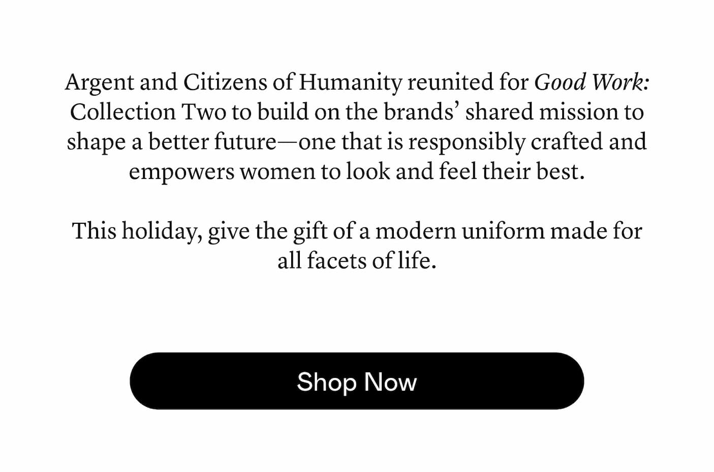 Argent and Citizens of Humanity reunited for Good Work: Collection Two to build on the brands’ shared mission to shape a better future—one that is responsibly crafted and empowers women to look and feel their best. This holiday, give the gift of a modern uniform made for all facets of life.